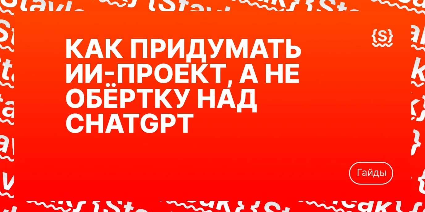 Как придумать ИИ-проект, а не обёртку над ChatGPT